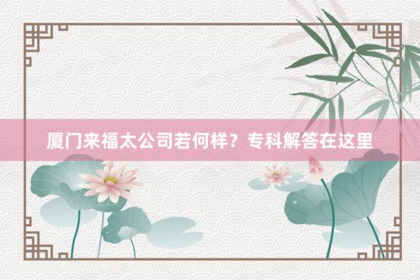 厦门来福太公司若何样？专科解答在这里