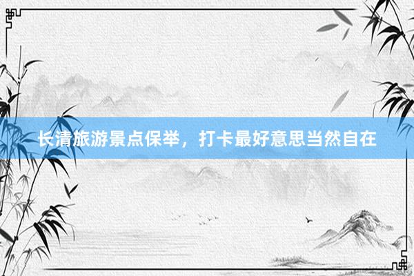 长清旅游景点保举，打卡最好意思当然自在