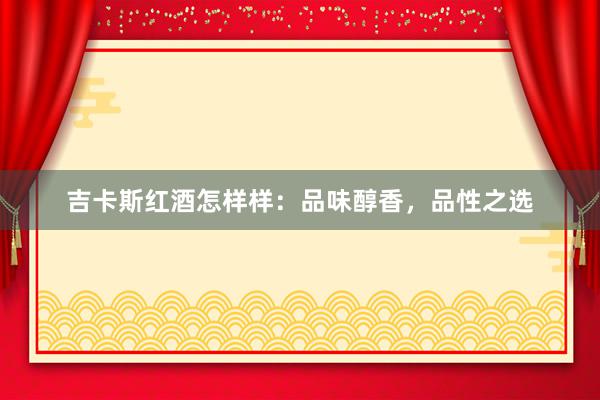 吉卡斯红酒怎样样：品味醇香，品性之选