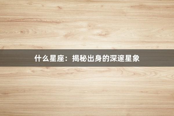 什么星座：揭秘出身的深邃星象