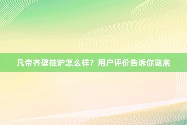 凡帝齐壁挂炉怎么样？用户评价告诉你谜底
