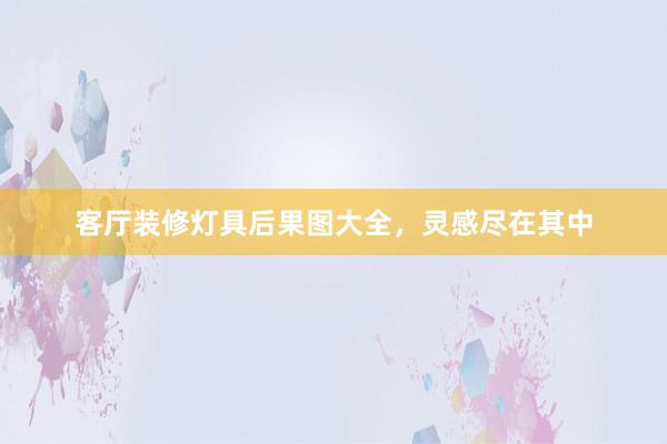 客厅装修灯具后果图大全，灵感尽在其中