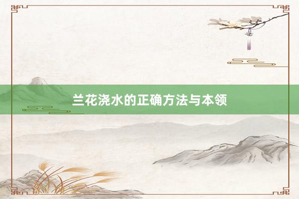 兰花浇水的正确方法与本领